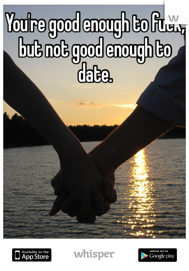 You're good enough to fuck, but not good enough to date.