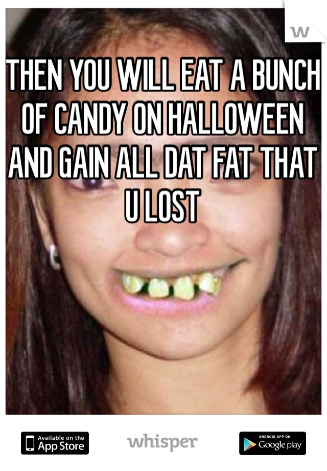 THEN YOU WILL EAT A BUNCH OF CANDY ON HALLOWEEN AND GAIN ALL DAT FAT THAT U LOST 