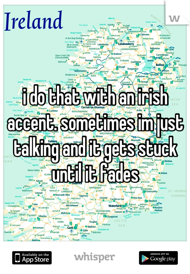 i do that with an irish accent. sometimes im just talking and it gets stuck until it fades