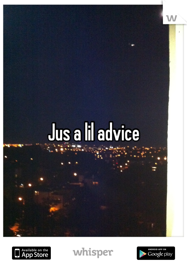 Jus a lil advice