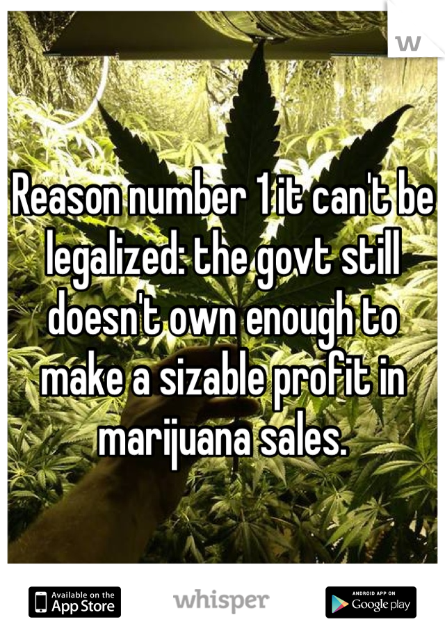 Reason number 1 it can't be legalized: the govt still doesn't own enough to make a sizable profit in marijuana sales.