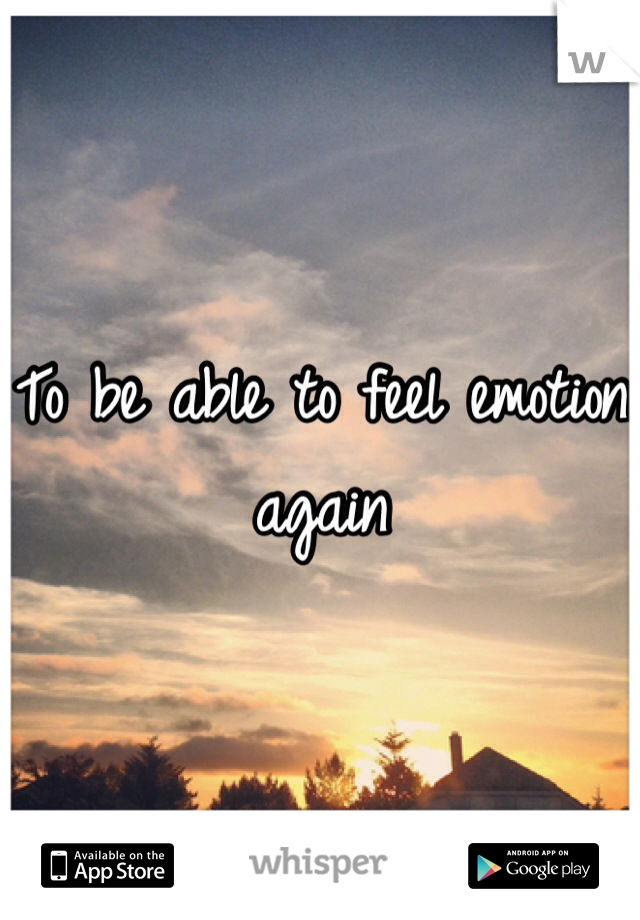 To be able to feel emotion again