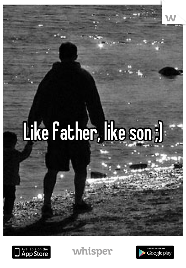 Like father, like son ;)