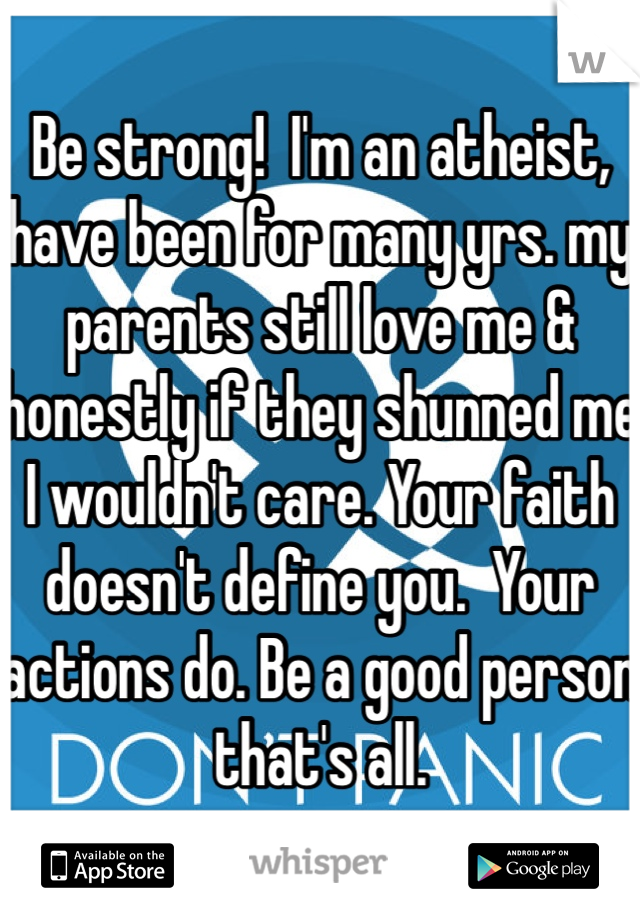 Be strong!  I'm an atheist, have been for many yrs. my parents still love me & honestly if they shunned me I wouldn't care. Your faith doesn't define you.  Your actions do. Be a good person that's all.