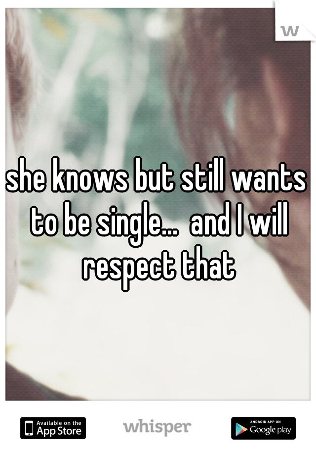 she knows but still wants to be single...  and I will respect that