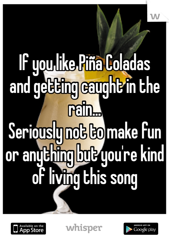 If you like Piña Coladas
and getting caught in the rain...
Seriously not to make fun or anything but you're kind of living this song