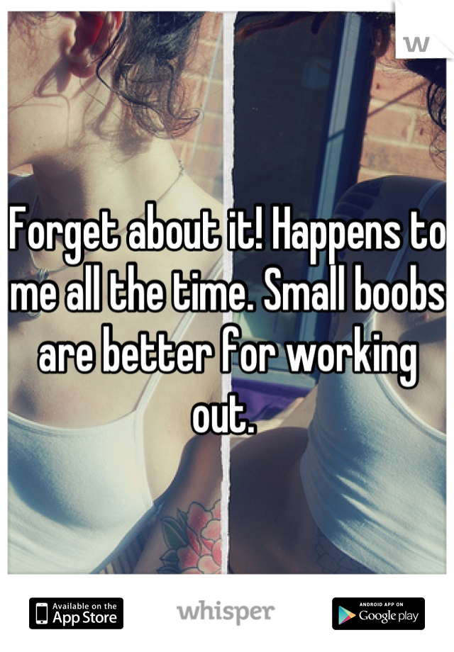 Forget about it! Happens to me all the time. Small boobs are better for working out. 