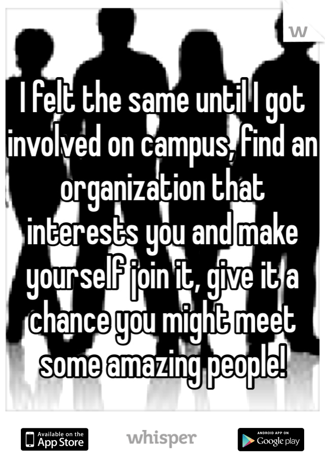 I felt the same until I got involved on campus, find an organization that interests you and make yourself join it, give it a chance you might meet some amazing people! 