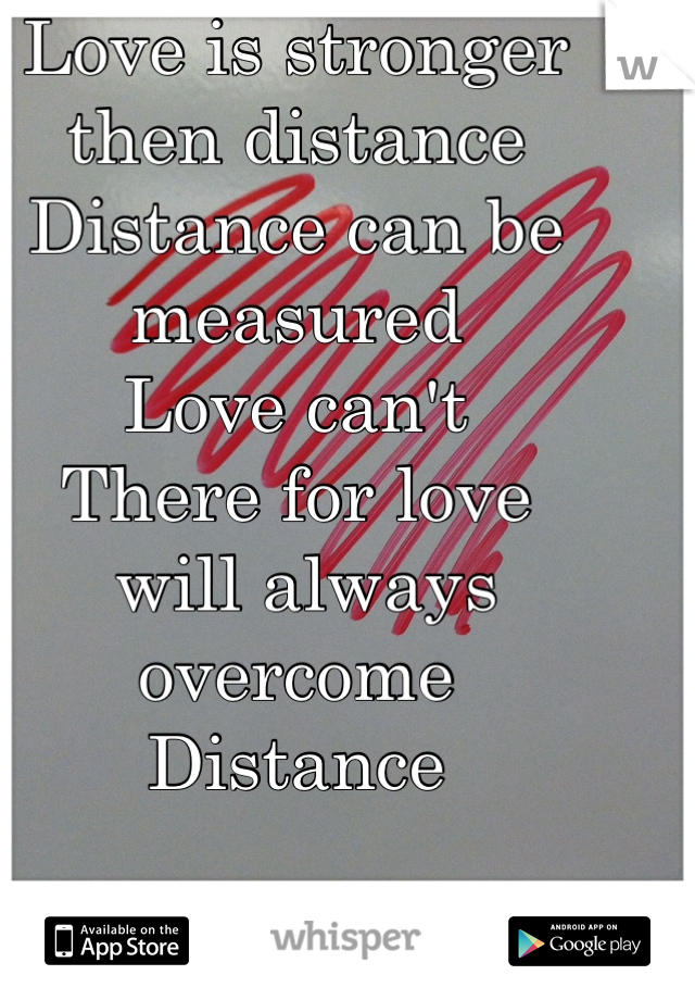 Love is stronger then distance 
Distance can be measured 
Love can't 
There for love
 will always overcome
Distance 