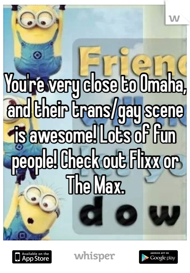 You're very close to Omaha, and their trans/gay scene is awesome! Lots of fun people! Check out Flixx or The Max. 