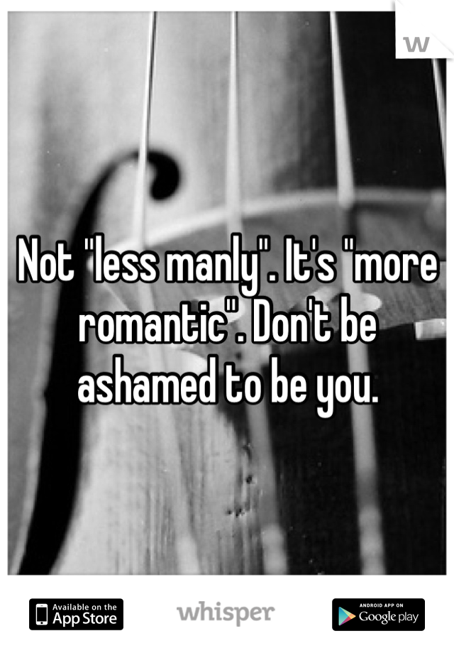 Not "less manly". It's "more romantic". Don't be ashamed to be you.