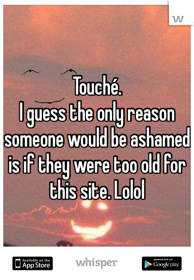 Touché. 
I guess the only reason someone would be ashamed is if they were too old for this site. Lolol 