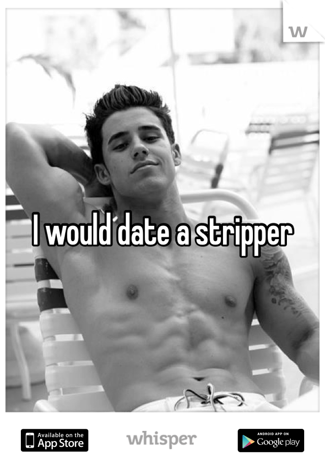 I would date a stripper 
