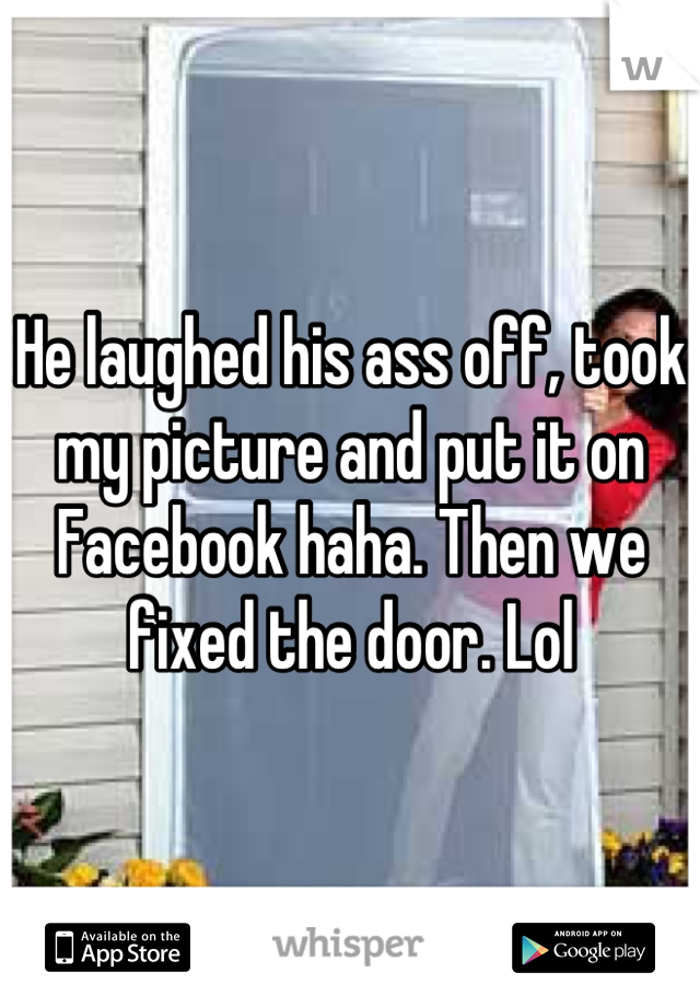 He laughed his ass off, took my picture and put it on Facebook haha. Then we fixed the door. Lol