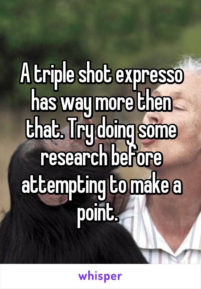 A triple shot expresso has way more then that. Try doing some research before attempting to make a point.  