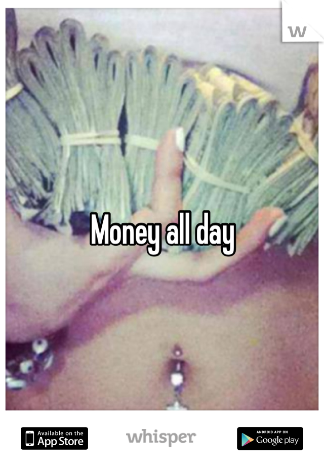 Money all day 