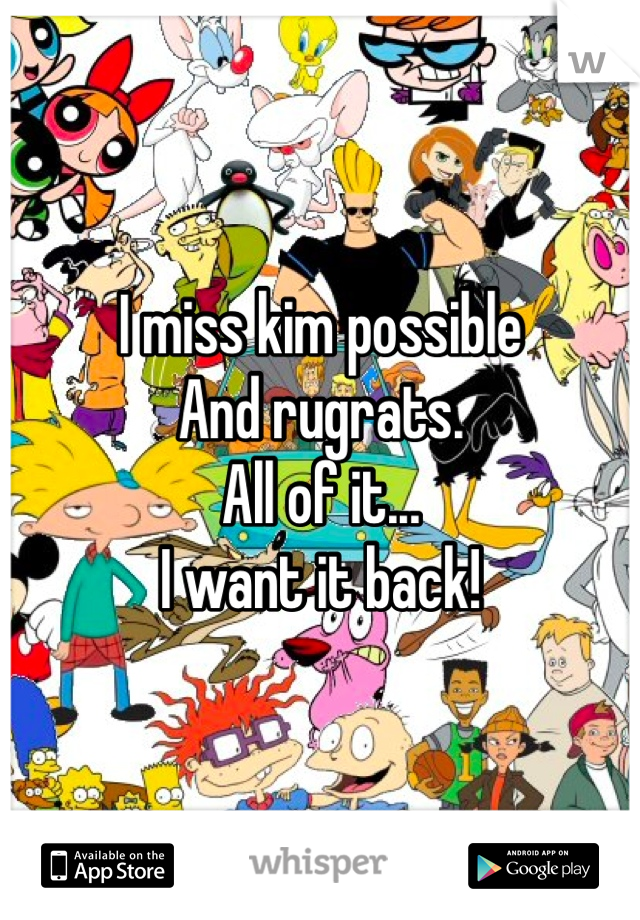 I miss kim possible
And rugrats.
All of it...
I want it back!