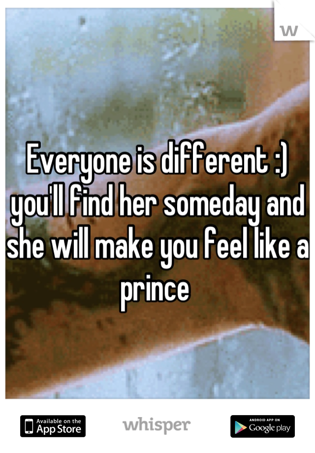 Everyone is different :) you'll find her someday and she will make you feel like a prince 