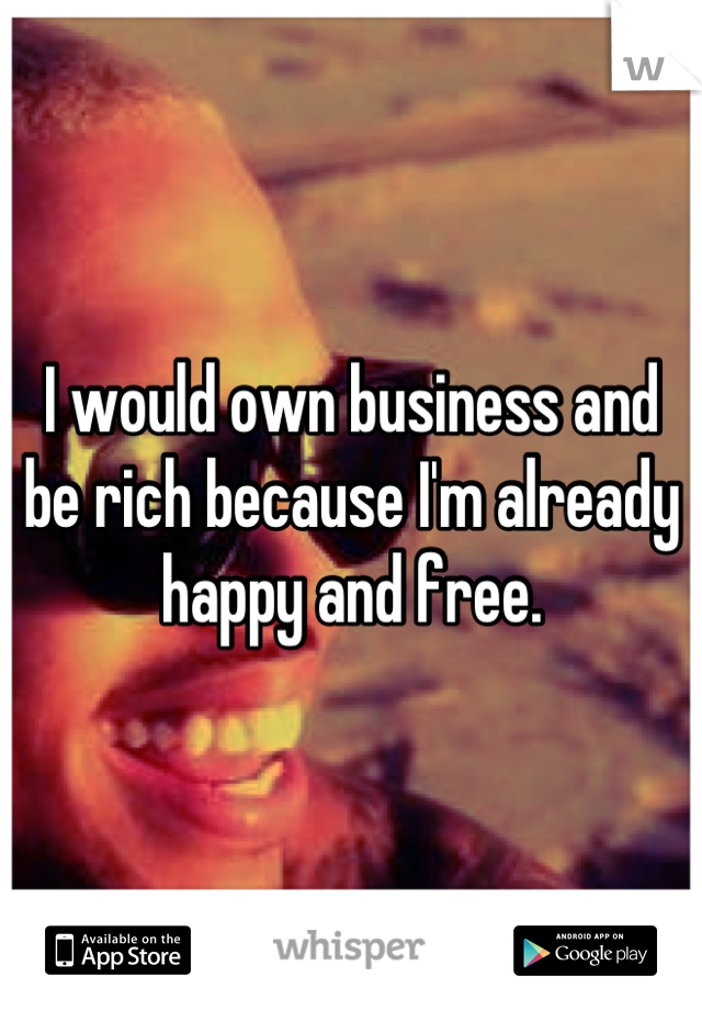 I would own business and be rich because I'm already happy and free.