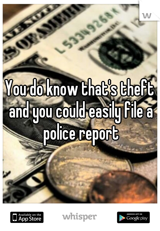 You do know that's theft and you could easily file a police report
