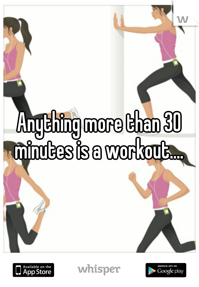 Anything more than 30 minutes is a workout.... 