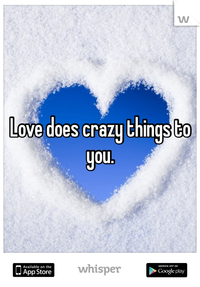 Love does crazy things to you. 