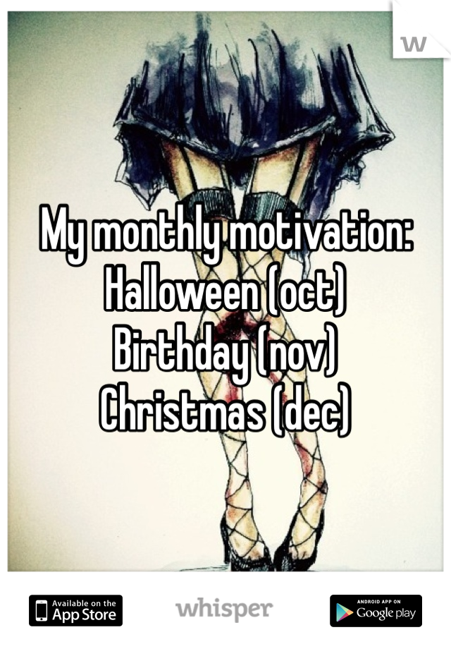 My monthly motivation:
Halloween (oct)
Birthday (nov)
Christmas (dec)
