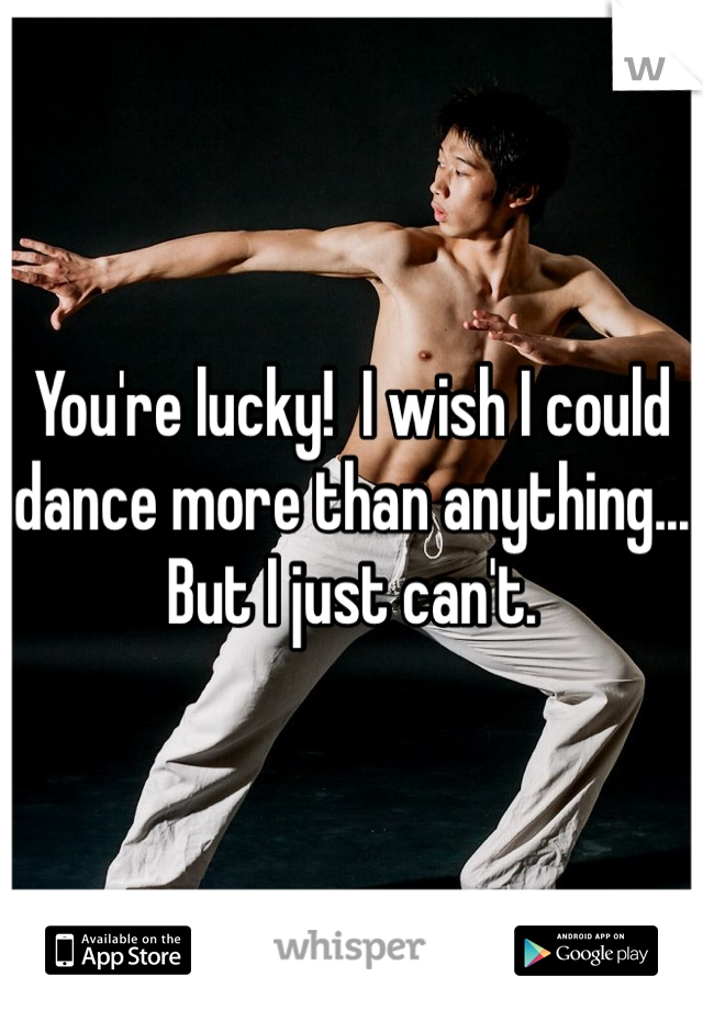 You're lucky!  I wish I could dance more than anything...  But I just can't. 