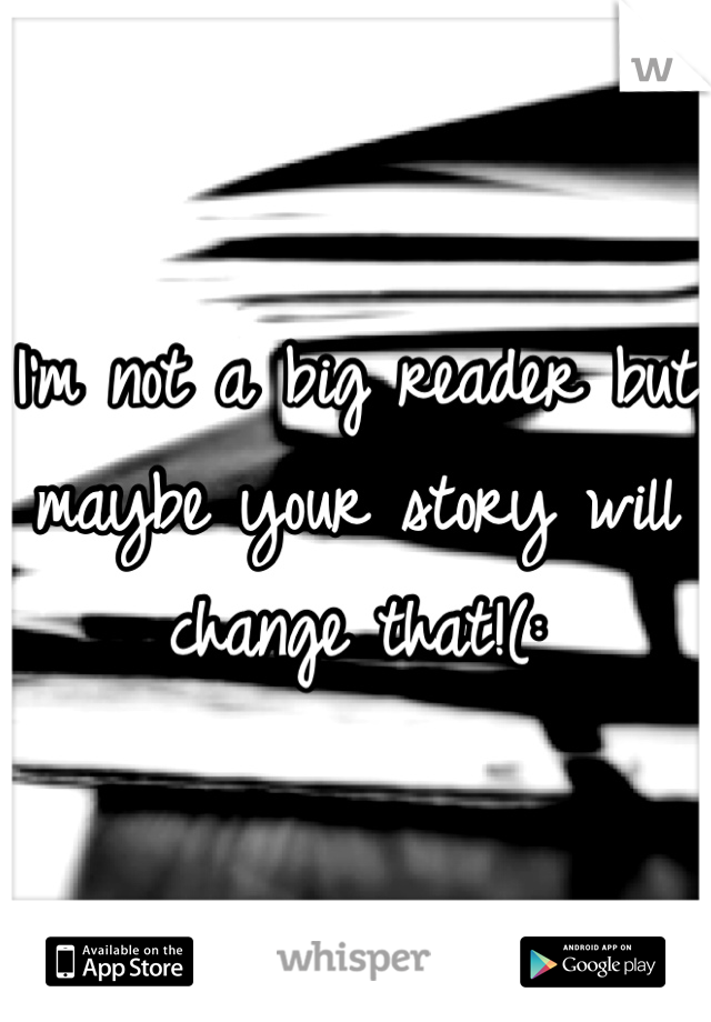 I'm not a big reader but maybe your story will change that!(: