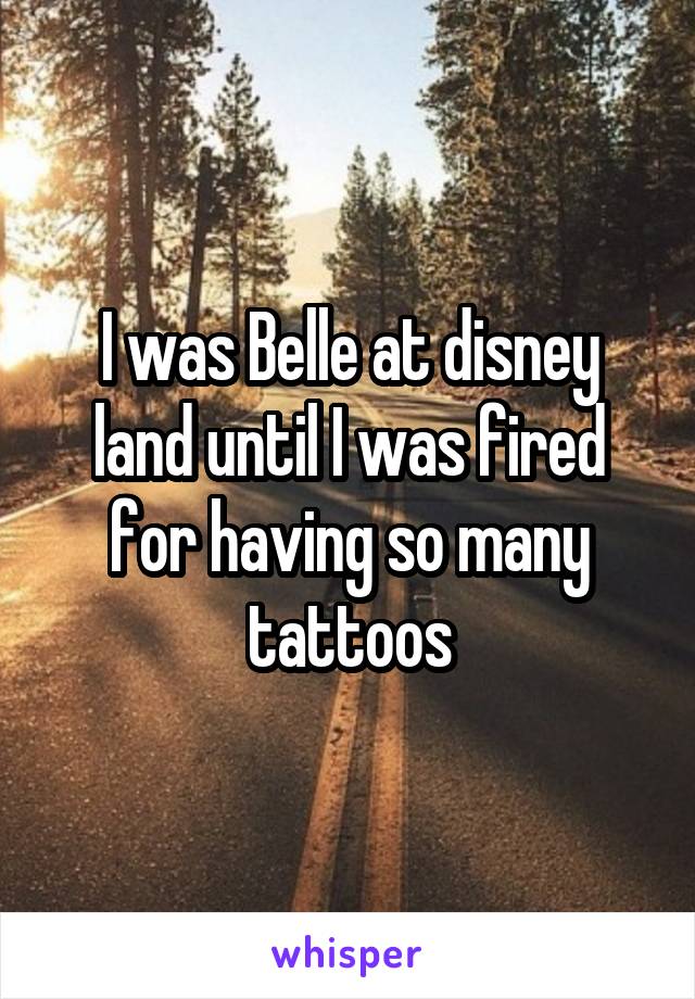 I was Belle at disney land until I was fired for having so many tattoos