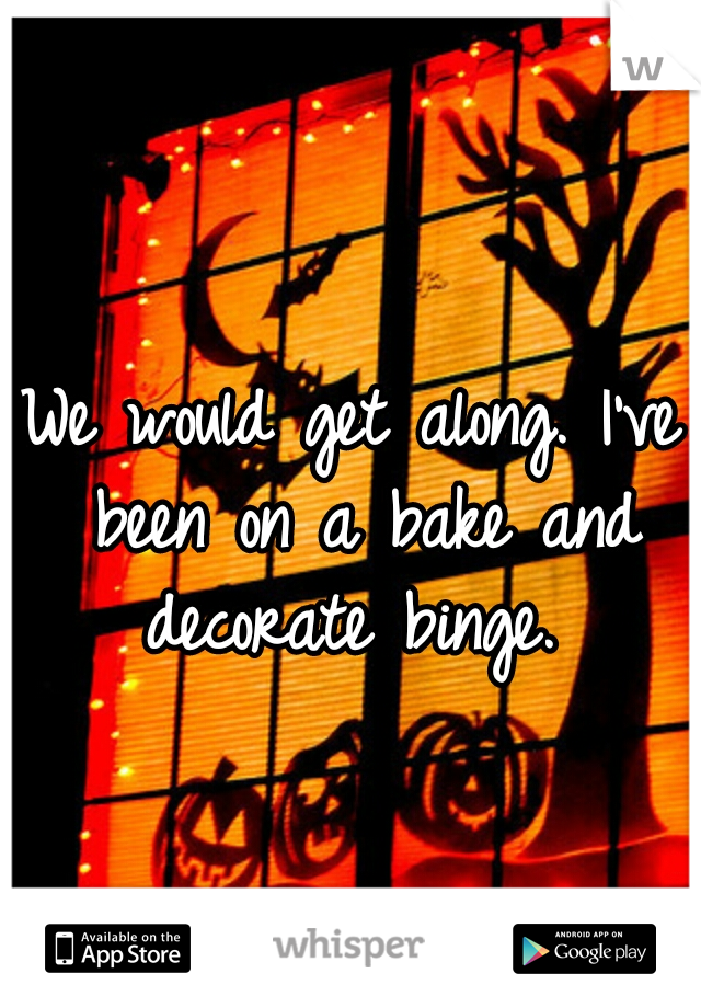 We would get along. I've been on a bake and decorate binge. 