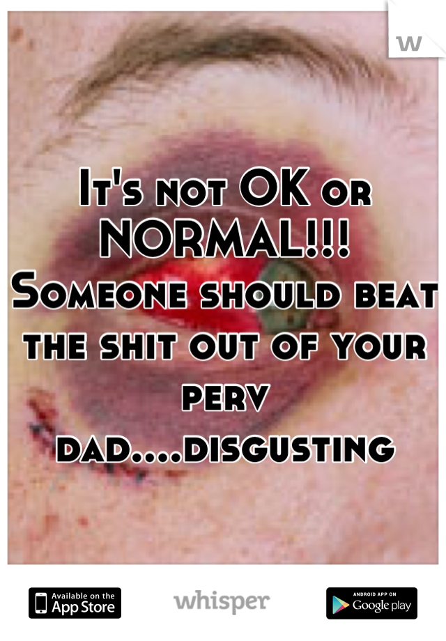 It's not OK or NORMAL!!! Someone should beat the shit out of your perv dad....disgusting