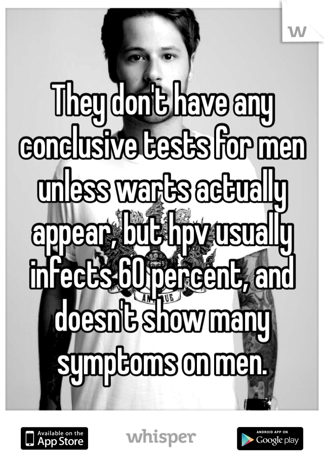 They don't have any conclusive tests for men unless warts actually appear, but hpv usually infects 60 percent, and doesn't show many symptoms on men.