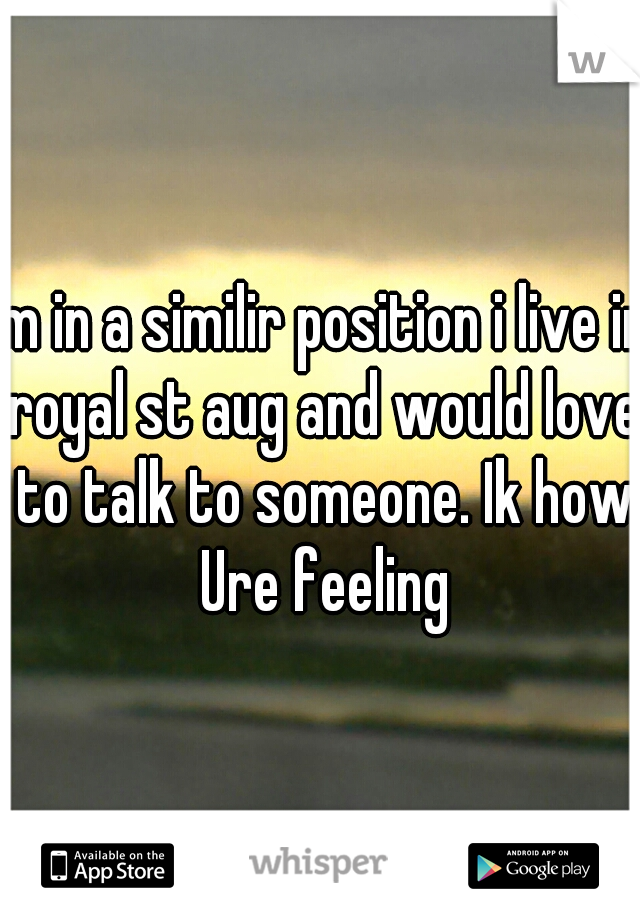 Im in a similir position i live in royal st aug and would love to talk to someone. Ik how Ure feeling