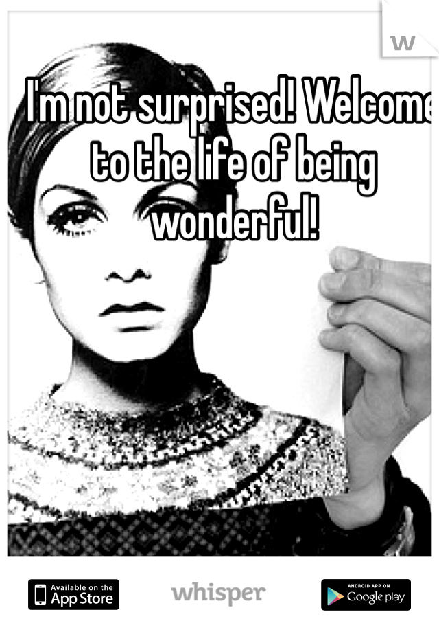 I'm not surprised! Welcome
to the life of being wonderful!