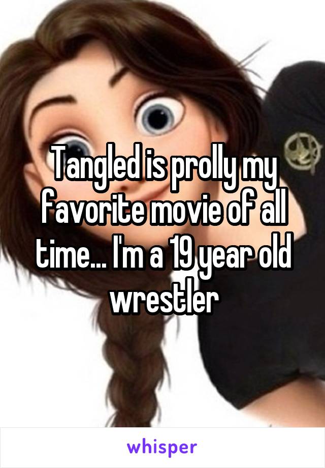 Tangled is prolly my favorite movie of all time... I'm a 19 year old wrestler