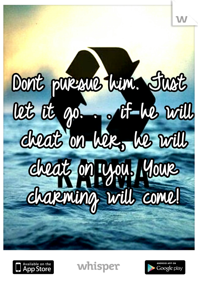 Dont pursue him. Just let it go. . . if he will cheat on her, he will cheat on you. Your charming will come!