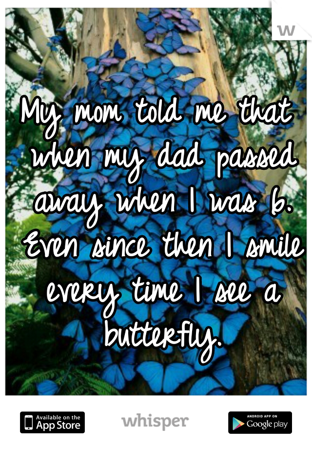 My mom told me that when my dad passed away when I was 6. Even since then I smile every time I see a butterfly.