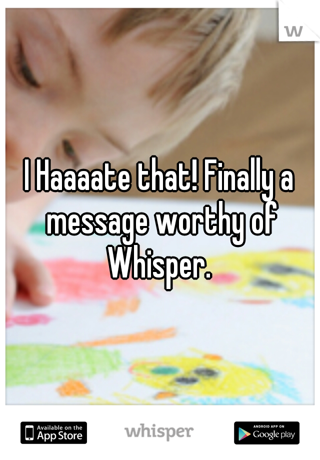 I Haaaate that! Finally a message worthy of Whisper. 