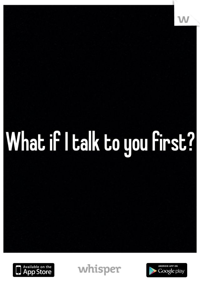 What if I talk to you first?
