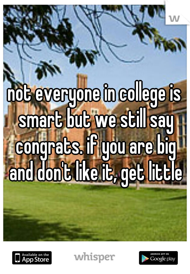 not everyone in college is smart but we still say congrats. if you are big and don't like it, get little