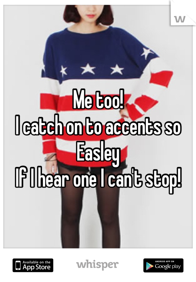 Me too! 
I catch on to accents so Easley 
If I hear one I can't stop! 