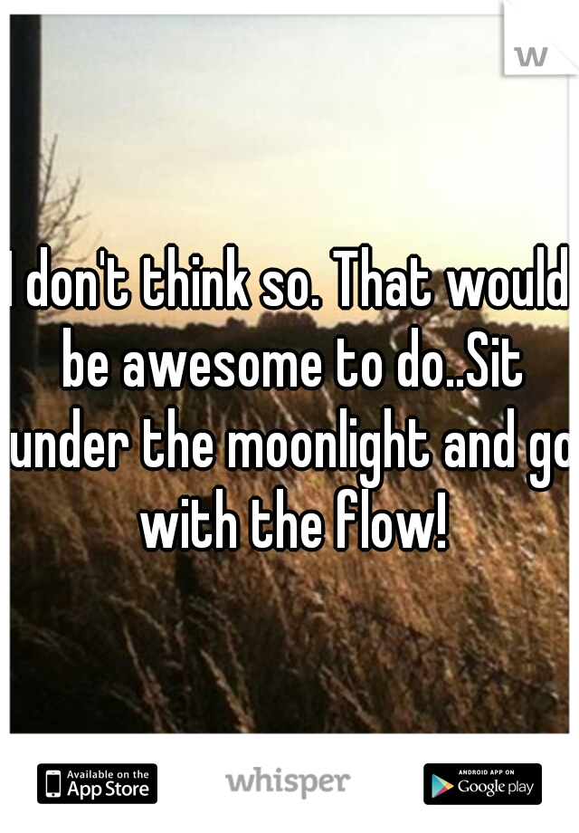 I don't think so. That would be awesome to do..Sit under the moonlight and go with the flow!