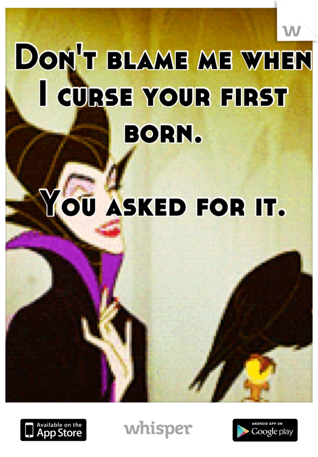 Don't blame me when I curse your first born.

You asked for it.