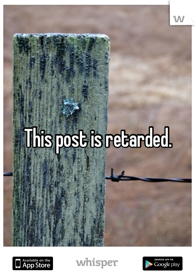 This post is retarded. 