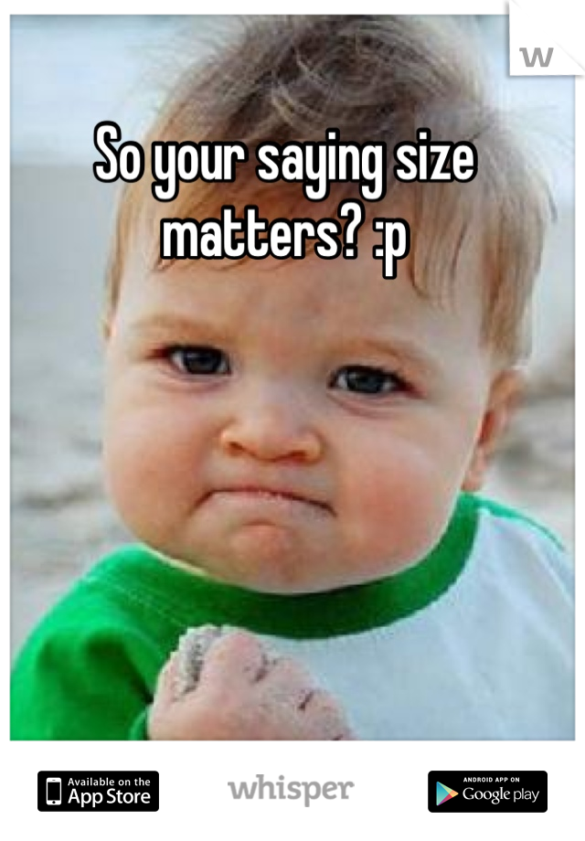 So your saying size matters? :p
