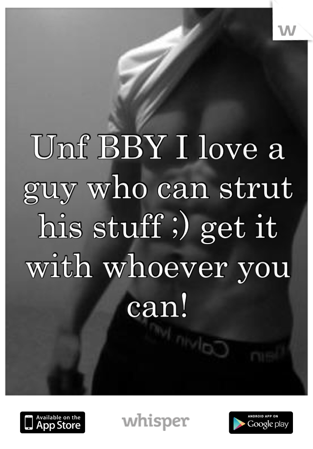 Unf BBY I love a guy who can strut his stuff ;) get it with whoever you can!