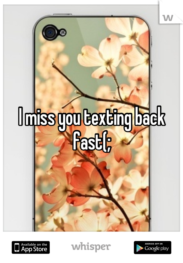 I miss you texting back fast(;
