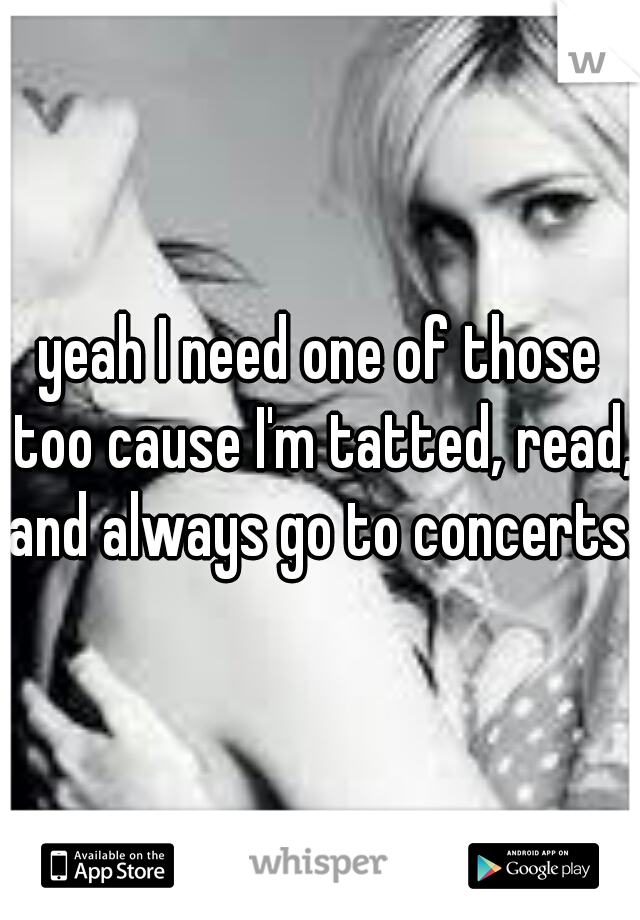 yeah I need one of those too cause I'm tatted, read, and always go to concerts..