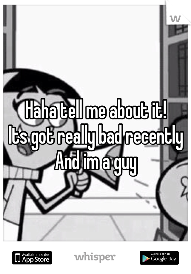 Haha tell me about it!
Its got really bad recently
And im a guy